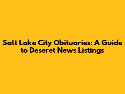 Salt Lake City Obituaries: A Guide to Deseret News Listings