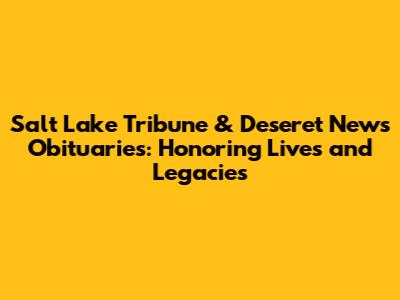 Salt Lake Tribune & Deseret News Obituaries: Honoring Lives and Legacies