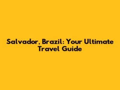 Salvador, Brazil: Your Ultimate Travel Guide