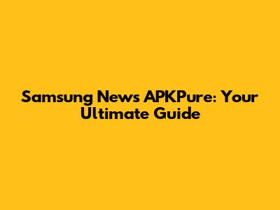 Samsung News APKPure: Your Ultimate Guide
