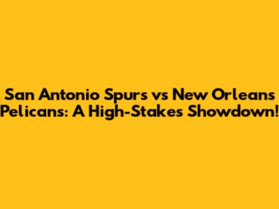 San Antonio Spurs vs New Orleans Pelicans: A High-Stakes Showdown!