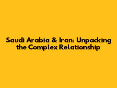 Saudi Arabia & Iran: Unpacking the Complex Relationship