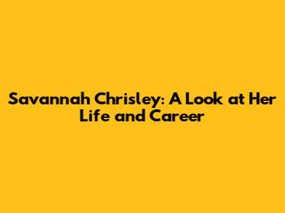 Savannah Chrisley: A Look at Her Life and Career