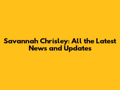 Savannah Chrisley: All the Latest News and Updates
