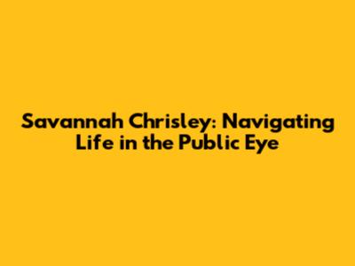 Savannah Chrisley: Navigating Life in the Public Eye
