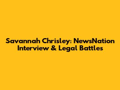 Savannah Chrisley: NewsNation Interview & Legal Battles