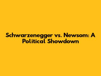 Schwarzenegger vs. Newsom: A Political Showdown