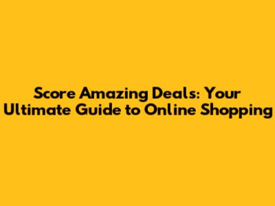 Score Amazing Deals: Your Ultimate Guide to Online Shopping
