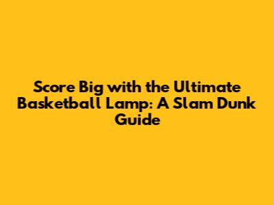 Score Big with the Ultimate Basketball Lamp: A Slam Dunk Guide