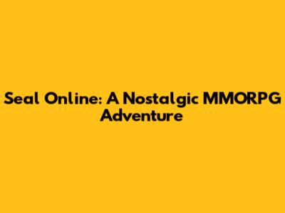 Seal Online: A Nostalgic MMORPG Adventure