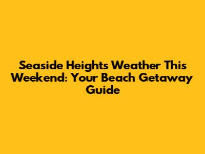 Seaside Heights Weather This Weekend: Your Beach Getaway Guide