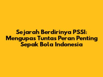 Sejarah Berdirinya PSSI: Mengupas Tuntas Peran Penting Sepak Bola Indonesia