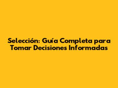 Selección: Guía Completa para Tomar Decisiones Informadas