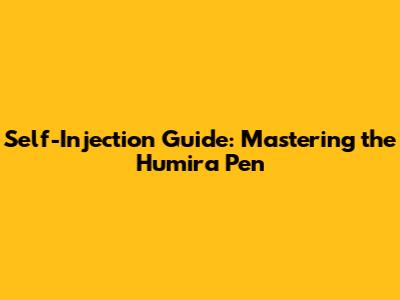 Self-Injection Guide: Mastering the Humira Pen