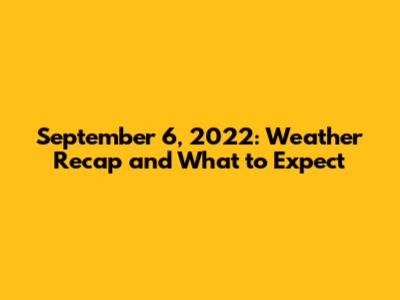 September 6, 2022: Weather Recap and What to Expect