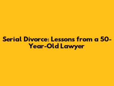 Serial Divorce: Lessons from a 50-Year-Old Lawyer