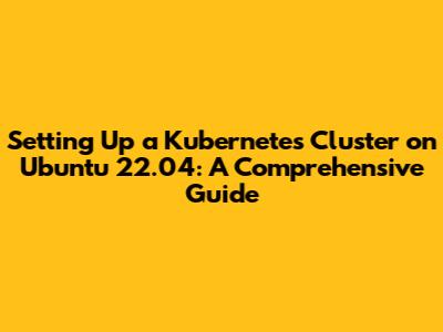 Setting Up a Kubernetes Cluster on Ubuntu 22.04: A Comprehensive Guide
