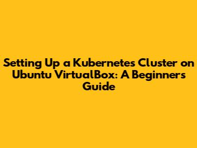 Setting Up a Kubernetes Cluster on Ubuntu VirtualBox: A Beginner's Guide