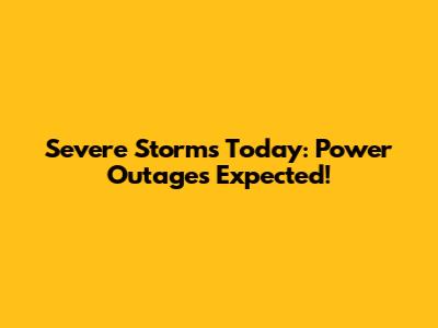 Severe Storms Today: Power Outages Expected!