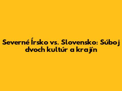 Severné Írsko vs. Slovensko: Súboj dvoch kultúr a krajín