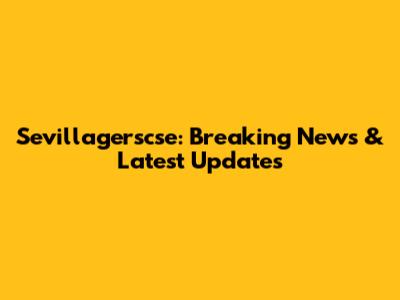 Sevillagerscse: Breaking News & Latest Updates