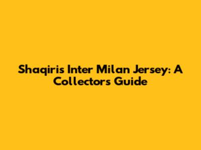 Shaqiri's Inter Milan Jersey: A Collector's Guide