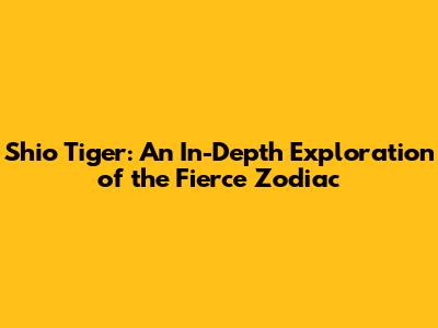 Shio Tiger: An In-Depth Exploration of the Fierce Zodiac