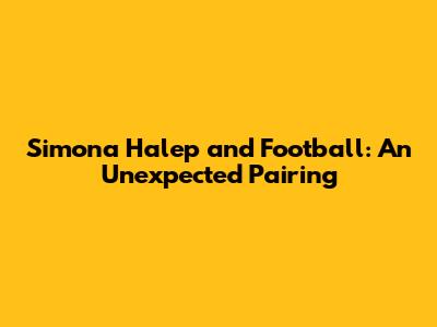 Simona Halep and Football: An Unexpected Pairing