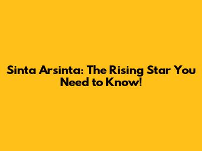 Sinta Arsinta: The Rising Star You Need to Know!