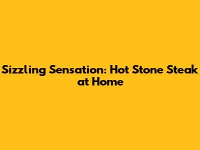 Sizzling Sensation: Hot Stone Steak at Home