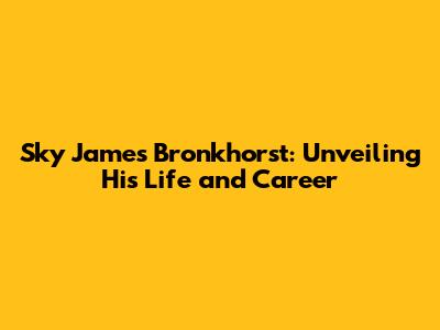 Sky James Bronkhorst: Unveiling His Life and Career
