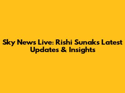 Sky News Live: Rishi Sunak's Latest Updates & Insights