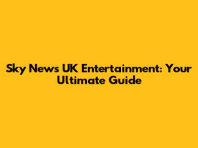 Sky News UK Entertainment: Your Ultimate Guide