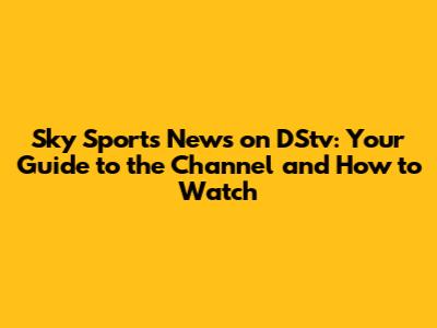 Sky Sports News on DStv: Your Guide to the Channel and How to Watch