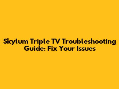 Skylum Triple TV Troubleshooting Guide: Fix Your Issues