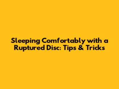 Sleeping Comfortably with a Ruptured Disc: Tips & Tricks