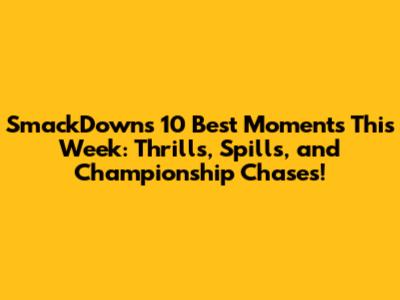 SmackDown's 10 Best Moments This Week: Thrills, Spills, and Championship Chases!