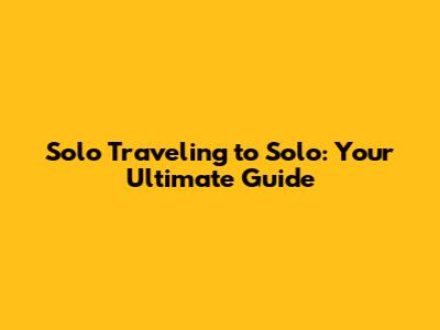 Solo Traveling to Solo: Your Ultimate Guide