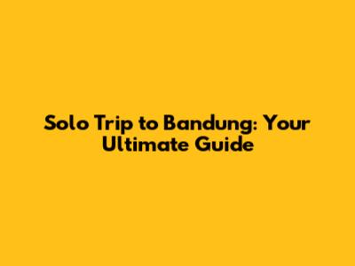 Solo Trip to Bandung: Your Ultimate Guide