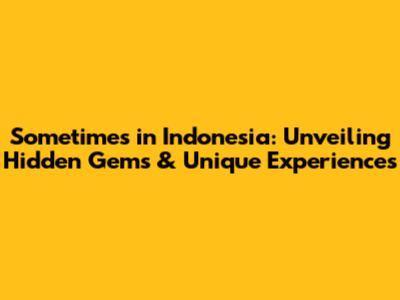 Sometimes in Indonesia: Unveiling Hidden Gems & Unique Experiences