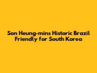 Son Heung-min's Historic Brazil Friendly for South Korea