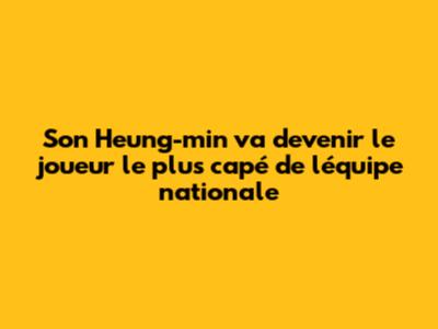 Son Heung-min va devenir le joueur le plus capé de l'équipe nationale