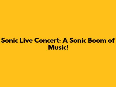 Sonic Live Concert: A Sonic Boom of Music!