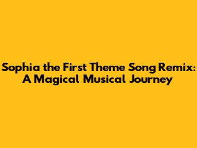 Sophia the First Theme Song Remix: A Magical Musical Journey