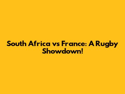South Africa vs France: A Rugby Showdown!