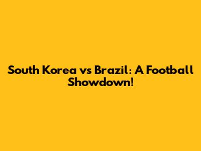 South Korea vs Brazil: A Football Showdown!
