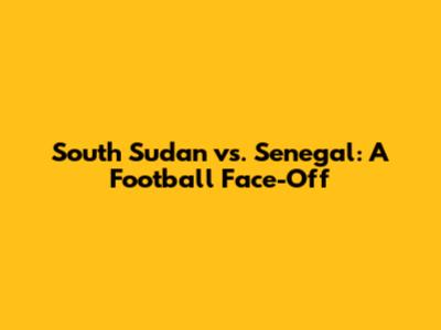 South Sudan vs. Senegal: A Football Face-Off
