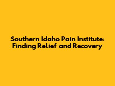 Southern Idaho Pain Institute: Finding Relief and Recovery