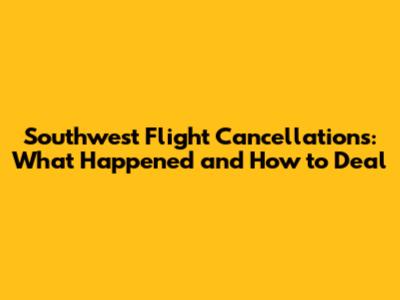 Southwest Flight Cancellations: What Happened and How to Deal