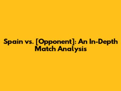 Spain vs. [Opponent]: An In-Depth Match Analysis